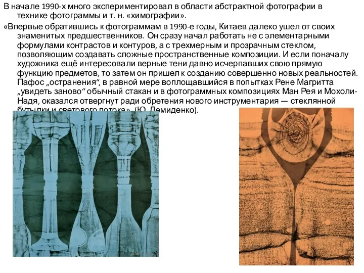 В начале 1990-х много экспериментировал в области абстрактной фотографии в технике фотограммы