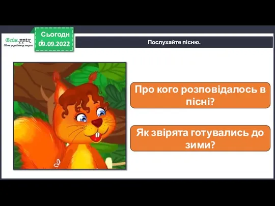 09.09.2022 Сьогодні Послухайте пісню. Про кого розповідалось в пісні? Як звірята готувались до зими?