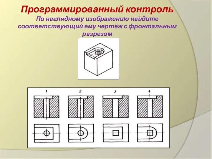 Программированный контроль По наглядному изображению найдите соответствующий ему чертёж с фронтальным разрезом