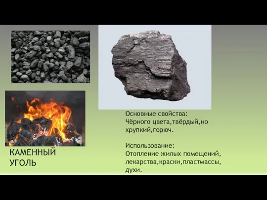 КАМЕННЫЙ УГОЛЬ Основные свойства: Чёрного цвета,твёрдый,но хрупкий,горюч. Использование: Отопление жилых помещений,лекарства,краски,пластмассы,духи.