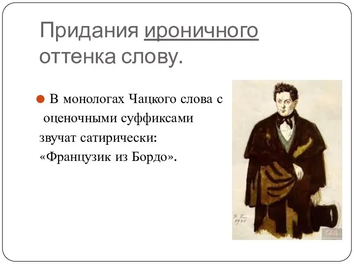 Придания ироничного оттенка слову. В монологах Чацкого слова с оценочными суффиксами звучат сатирически: «Французик из Бордо».