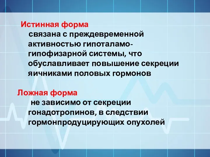 Истинная форма связана с преждевременной активностью гипоталамо-гипофизарной системы, что обуславливает повышение секреции