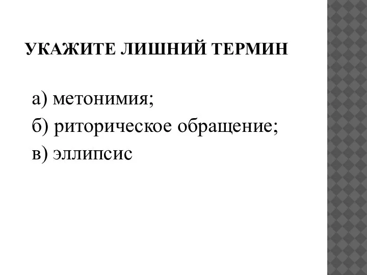 УКАЖИТЕ ЛИШНИЙ ТЕРМИН а) метонимия; б) риторическое обращение; в) эллипсис