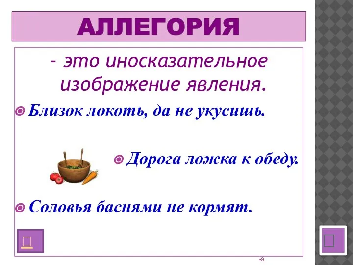 - это иносказательное изображение явления. Близок локоть, да не укусишь. Дорога ложка