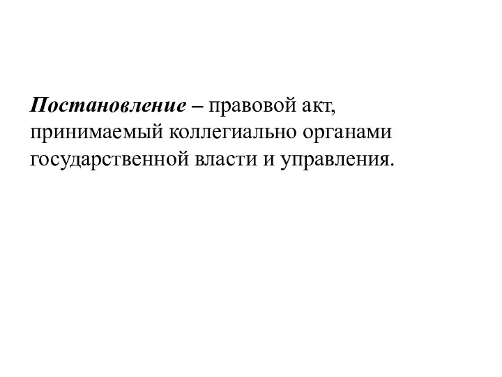 Постановление – правовой акт, принимаемый коллегиально органами государственной власти и управления.