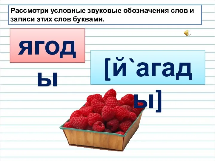 ягоды [й`агады] Рассмотри условные звуковые обозначения слов и записи этих слов буквами.