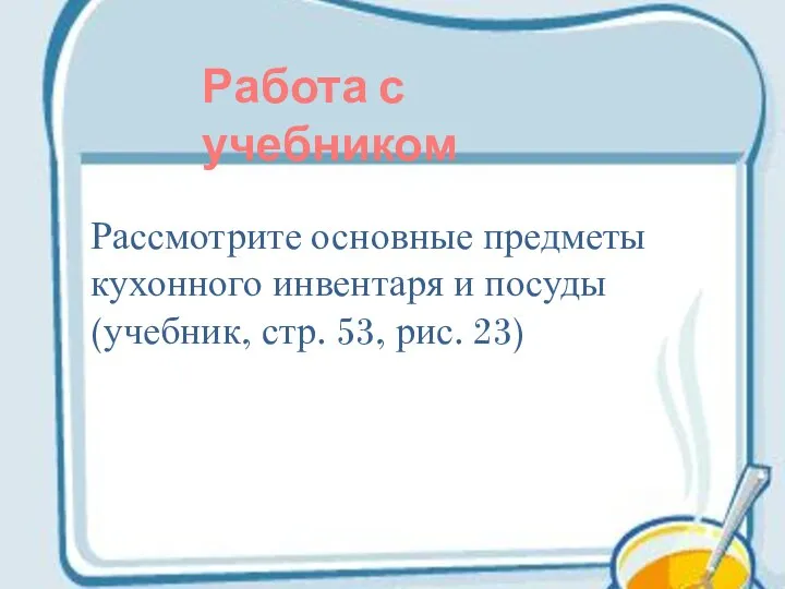 Рассмотрите основные предметы кухонного инвентаря и посуды (учебник, стр. 53, рис. 23) Работа с учебником