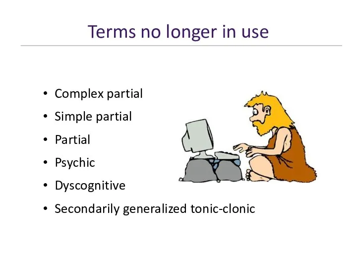 Terms no longer in use Complex partial Simple partial Partial Psychic Dyscognitive Secondarily generalized tonic-clonic
