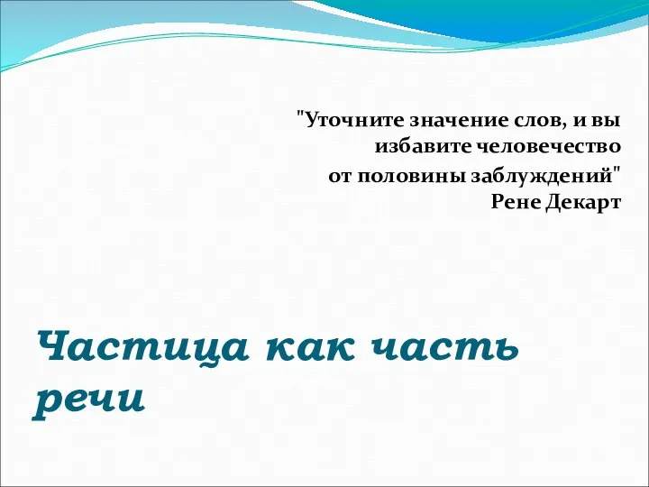 Частица как часть речи "Уточните значение слов, и вы избавите человечество от половины заблуждений" Рене Декарт