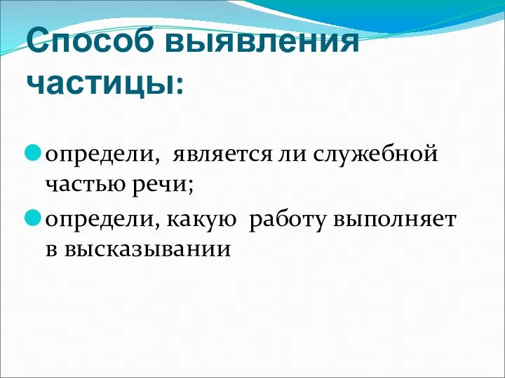 Способ выявления частицы: определи, является ли служебной частью речи; определи, какую работу выполняет в высказывании