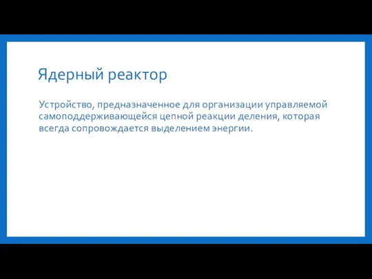 Ядерный реактор Устройство, предназначенное для организации управляемой самоподдерживающейся цепной реакции деления, которая всегда сопровождается выделением энергии.