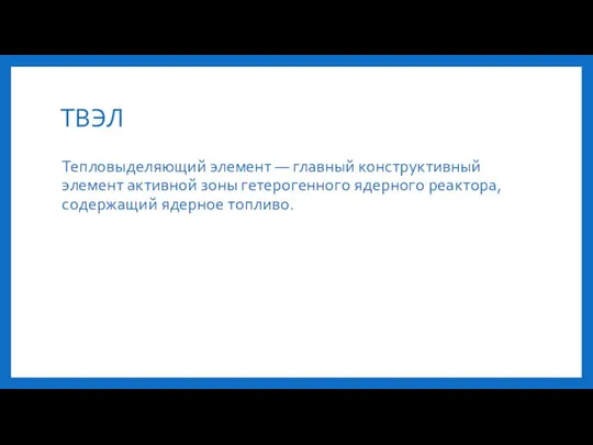 ТВЭЛ Тепловыделяющий элемент — главный конструктивный элемент активной зоны гетерогенного ядерного реактора, содержащий ядерное топливо.