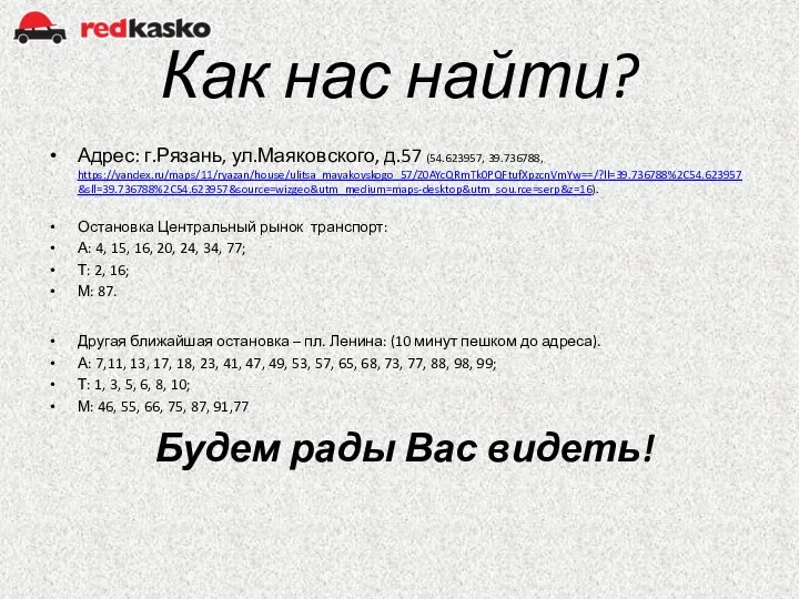 Как нас найти? Адрес: г.Рязань, ул.Маяковского, д.57 (54.623957, 39.736788, https://yandex.ru/maps/11/ryazan/house/ulitsa_mayakovskogo_57/Z0AYcQRmTk0PQFtufXpzcnVmYw==/?ll=39.736788%2C54.623957&sll=39.736788%2C54.623957&source=wizgeo&utm_medium=maps-desktop&utm_sou.rce=serp&z=16). Остановка Центральный