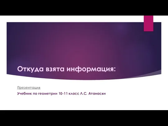 Откуда взята информация: Презентация Учебник по геометрии 10-11 класс Л.С. Атанасян