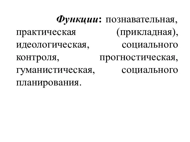 Функции: познавательная, практическая (прикладная), идеологическая, социального контроля, прогностическая, гуманистическая, социального планирования.