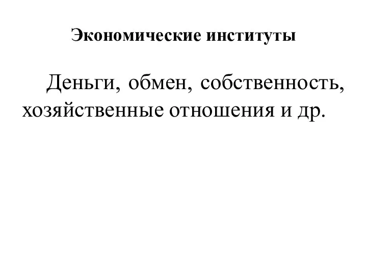 Экономические институты Деньги, обмен, собственность, хозяйственные отношения и др.