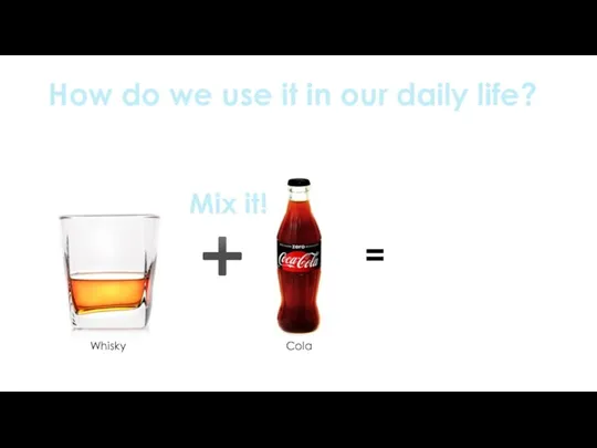 How do we use it in our daily life? ➕ Whisky Cola = Mix it!