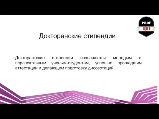 Докторанские стипендии Докторантские стипендии назначаются молодым и перспективным ученым-студентам, успешно прошедшим аттестации и делающим подготовку диссертаций.