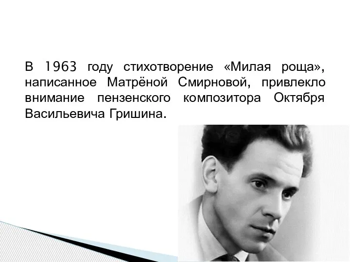 В 1963 году стихотворение «Милая роща», написанное Матрёной Смирновой, привлекло внимание пензенского композитора Октября Васильевича Гришина.