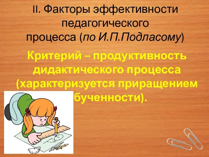 II. Факторы эффективности педагогического процесса (по И.П.Подласому) Критерий – продуктивность дидактического процесса (характеризуется приращением обученности).