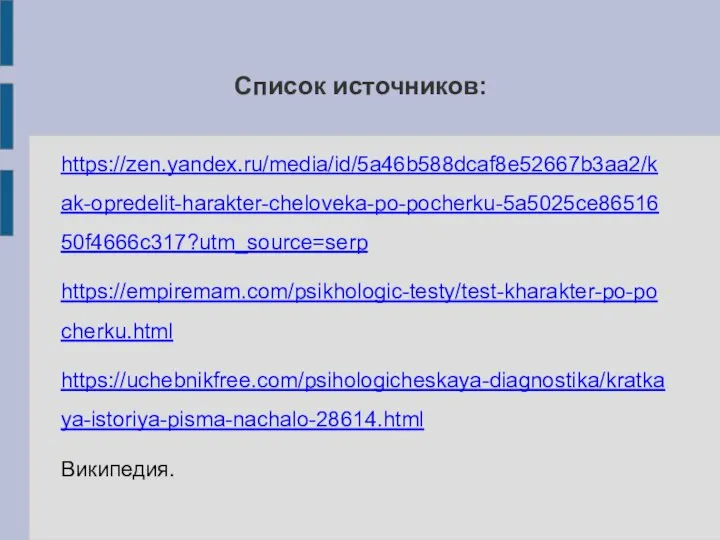 Список источников: https://zen.yandex.ru/media/id/5a46b588dcaf8e52667b3aa2/kak-opredelit-harakter-cheloveka-po-pocherku-5a5025ce8651650f4666c317?utm_source=serp https://empiremam.com/psikhologic-testy/test-kharakter-po-pocherku.html https://uchebnikfree.com/psihologicheskaya-diagnostika/kratkaya-istoriya-pisma-nachalo-28614.html Википедия.