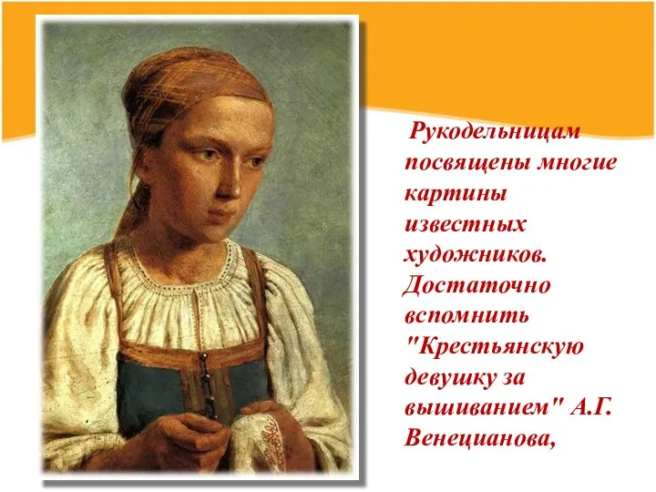 Рукодельницам посвящены многие картины известных художников. Достаточно вспомнить "Крестьянскую девушку за вышиванием" А.Г. Венецианова,