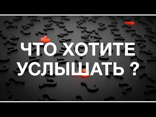 ЧТО ХОТИТЕ УСЛЫШАТЬ ?