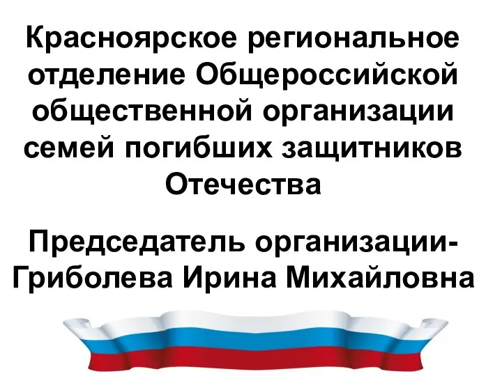 Красноярское региональное отделение Общероссийской общественной организации семей погибших защитников Отечества Председатель организации- Гриболева Ирина Михайловна