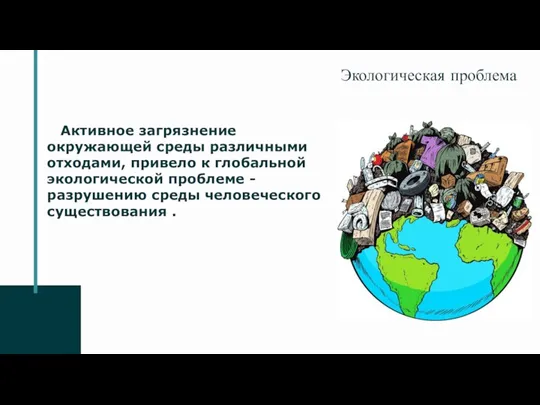 Экологическая проблема Активное загрязнение окружающей среды различными отходами, привело к глобальной экологической