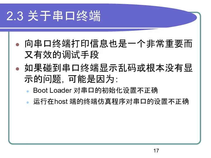 2.3 关于串口终端 向串口终端打印信息也是一个非常重要而又有效的调试手段 如果碰到串口终端显示乱码或根本没有显示的问题，可能是因为： Boot Loader 对串口的初始化设置不正确 运行在host 端的终端仿真程序对串口的设置不正确