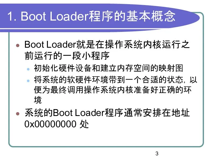 1. Boot Loader程序的基本概念 Boot Loader就是在操作系统内核运行之前运行的一段小程序 初始化硬件设备和建立内存空间的映射图 将系统的软硬件环境带到一个合适的状态，以便为最终调用操作系统内核准备好正确的环境 系统的Boot Loader程序通常安排在地址0x00000000 处