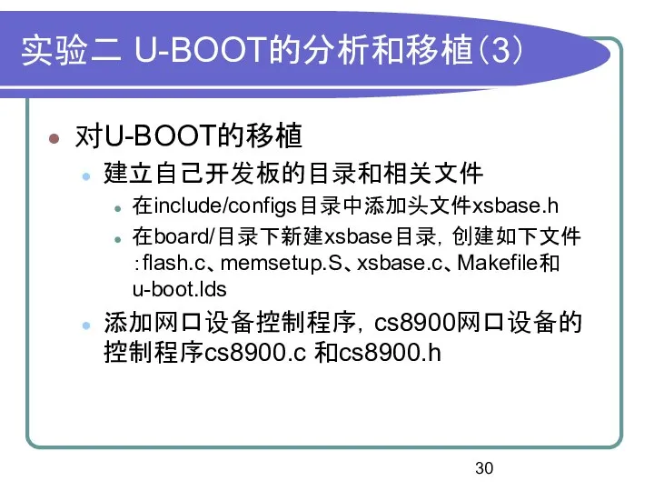 实验二 U-BOOT的分析和移植（3） 对U-BOOT的移植 建立自己开发板的目录和相关文件 在include/configs目录中添加头文件xsbase.h 在board/目录下新建xsbase目录，创建如下文件：flash.c、memsetup.S、xsbase.c、Makefile和u-boot.lds 添加网口设备控制程序，cs8900网口设备的控制程序cs8900.c 和cs8900.h