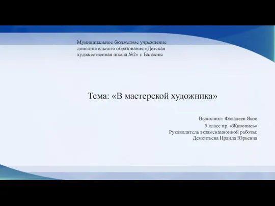 Тема: «В мастерской художника» Выполнил: Фалалеев Яков 5 класс пр. «Живопись» Руководитель