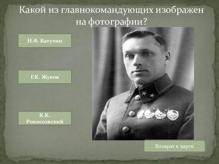 Возврат к карте Н.Ф. Ватутин Г.К. Жуков К.К. Рокоссовский Какой из главнокомандующих изображен на фотографии?