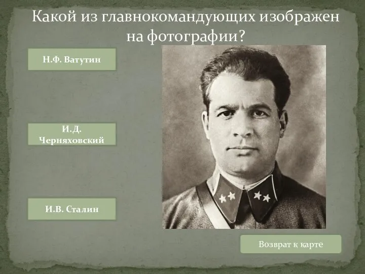 Возврат к карте Н.Ф. Ватутин И.Д. Черняховский И.В. Сталин Какой из главнокомандующих изображен на фотографии?