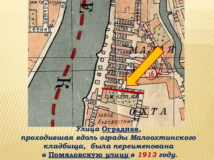 Улица Оградная, проходившая вдоль ограды Малоохтинского кладбища, была переименована в Помяловскую улицу в 1913 году.