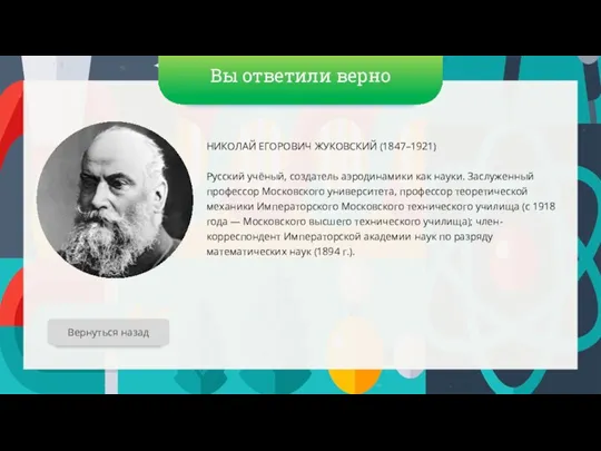 Вы ответили верно НИКОЛАЙ ЕГОРОВИЧ ЖУКОВСКИЙ (1847–1921) Русский учёный, создатель аэродинамики как