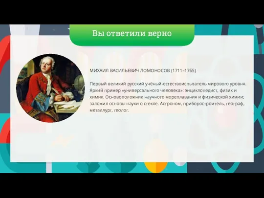 Вы ответили верно МИХАИЛ ВАСИЛЬЕВИЧ ЛОМОНОСОВ (1711–1765) Первый великий русский учёный-естествоиспытатель мирового
