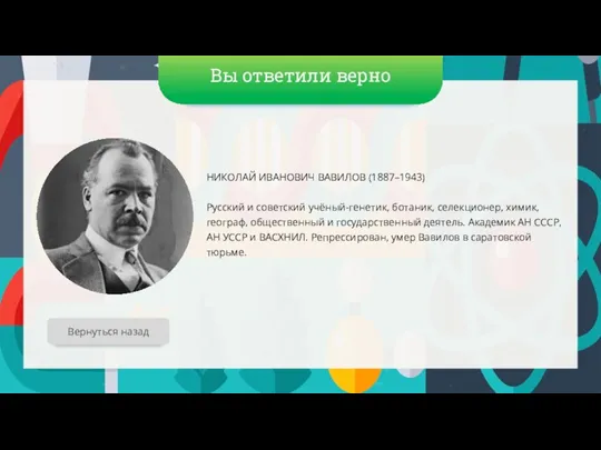 Вы ответили верно НИКОЛАЙ ИВАНОВИЧ ВАВИЛОВ (1887–1943) Русский и советский учёный-генетик, ботаник,