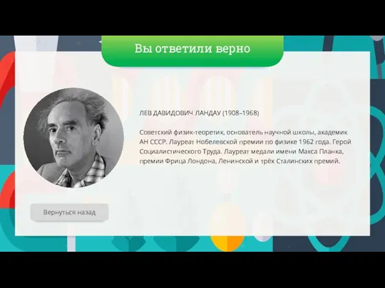 Вы ответили верно ЛЕВ ДАВИДОВИЧ ЛАНДАУ (1908–1968) Советский физик-теоретик, основатель научной школы,