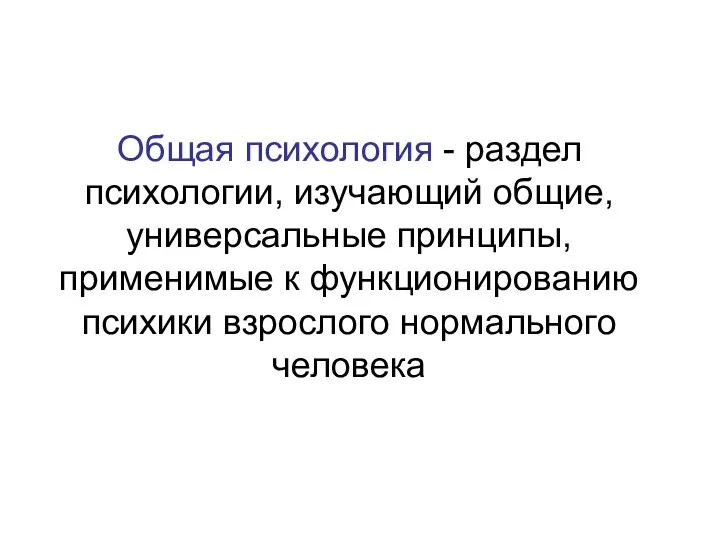 Общая психология - раздел психологии, изучающий общие, универсальные принципы, применимые к функционированию психики взрослого нормального человека