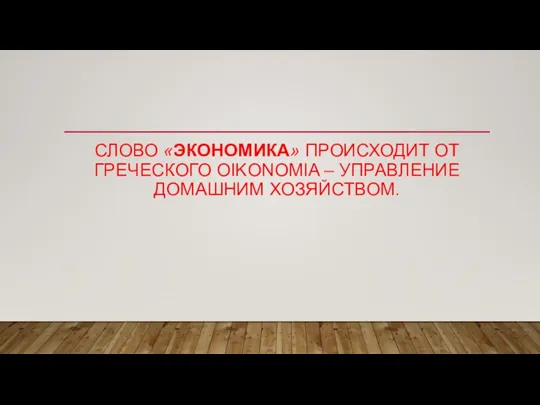 СЛОВО «ЭКОНОМИКА» ПРОИСХОДИТ ОТ ГРЕЧЕСКОГО OIKONOMIA – УПРАВЛЕНИЕ ДОМАШНИМ ХОЗЯЙСТВОМ.