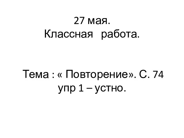 27 мая. Классная работа. Тема : « Повторение». С. 74 упр 1 – устно.