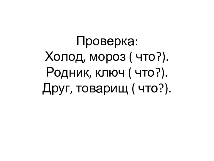 Проверка: Холод, мороз ( что?). Родник, ключ ( что?). Друг, товарищ ( что?).