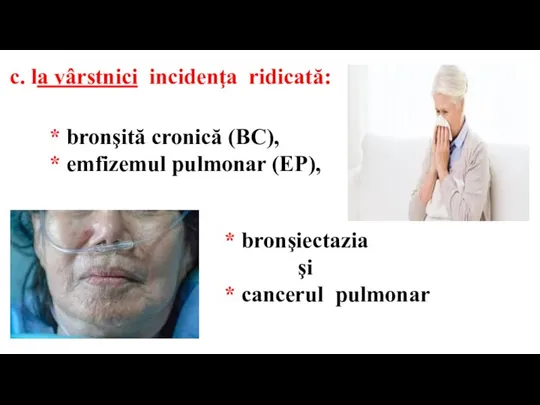 c. la vârstnici incidenţa ridicată: * bronşită cronică (BC), * emfizemul pulmonar