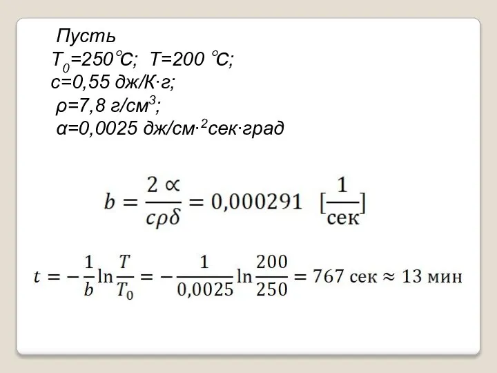 Пусть T0=250℃; T=200 ℃; c=0,55 дж/К∙г; ρ=7,8 г/см3; α=0,0025 дж/см∙2сек∙град