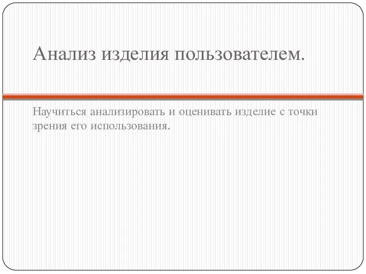 Анализ изделия пользователем. Научиться анализировать и оценивать изделие с точки зрения его использования.