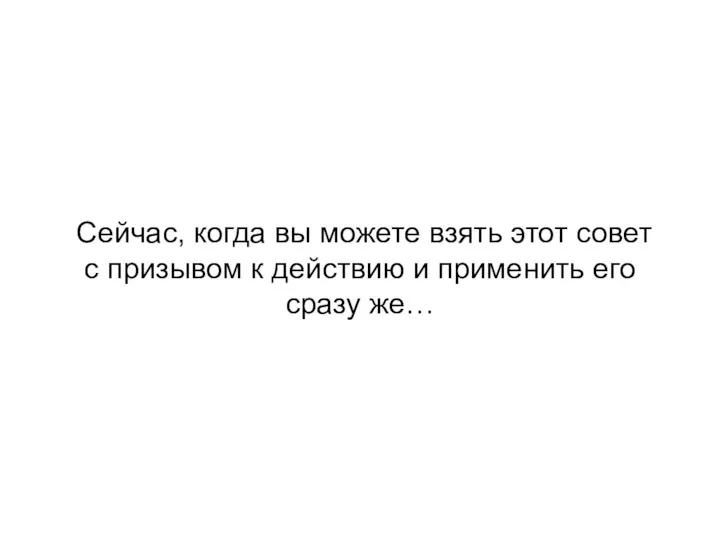 Сейчас, когда вы можете взять этот совет с призывом к действию и применить его сразу же…