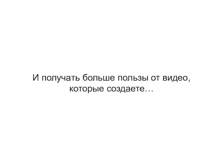 И получать больше пользы от видео, которые создаете…