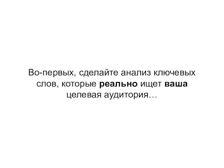 Во-первых, сделайте анализ ключевых слов, которые реально ищет ваша целевая аудитория…